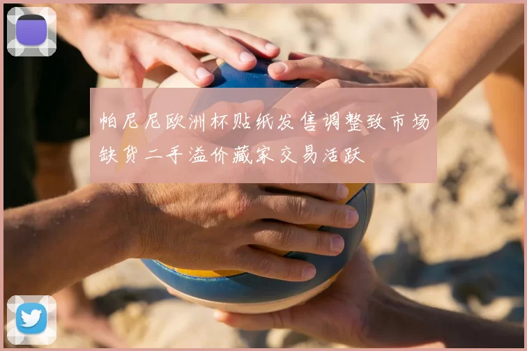 帕尼尼欧洲杯贴纸发售调整致市场缺货二手溢价藏家交易活跃