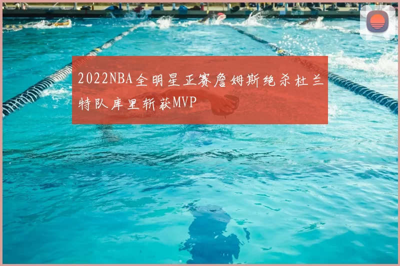 2022NBA全明星正赛詹姆斯绝杀杜兰特队库里斩获MVP