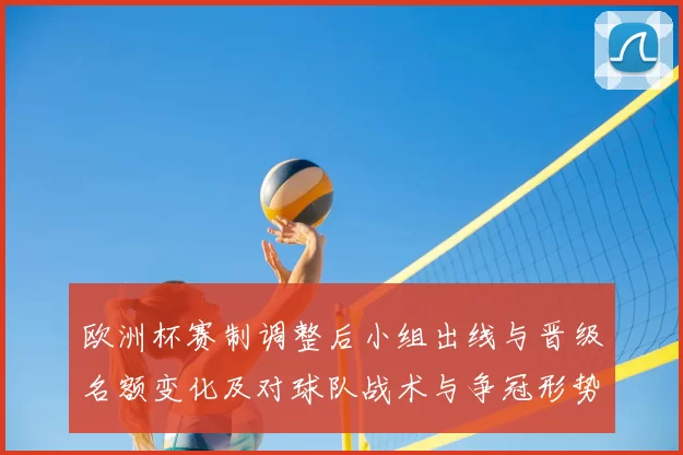 欧洲杯赛制调整后小组出线与晋级名额变化及对球队战术与争冠形势影响