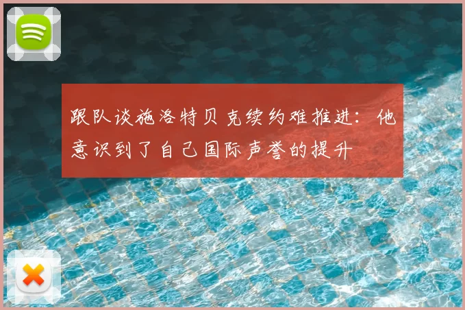 跟队谈施洛特贝克续约难推进：他意识到了自己国际声誉的提升
