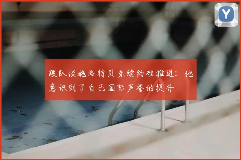 跟队谈施洛特贝克续约难推进：他意识到了自己国际声誉的提升