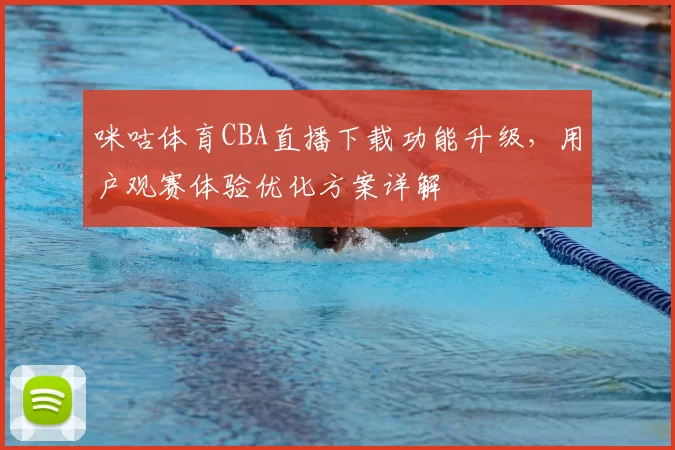 咪咕体育CBA直播下载功能升级，用户观赛体验优化方案详解