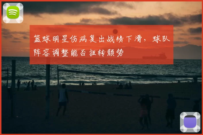 篮球明星伤病复出战绩下滑,球队阵容调整能否扭转颓势