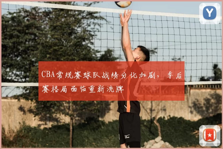 CBA常规赛球队战绩分化加剧，季后赛格局面临重新洗牌