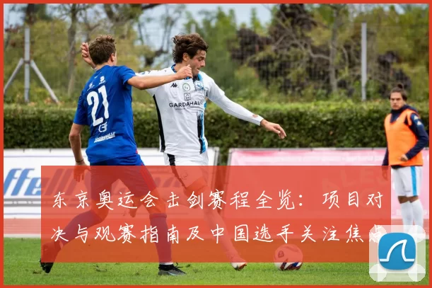 东京奥运会击剑赛程全览：项目对决与观赛指南及中国选手关注焦点