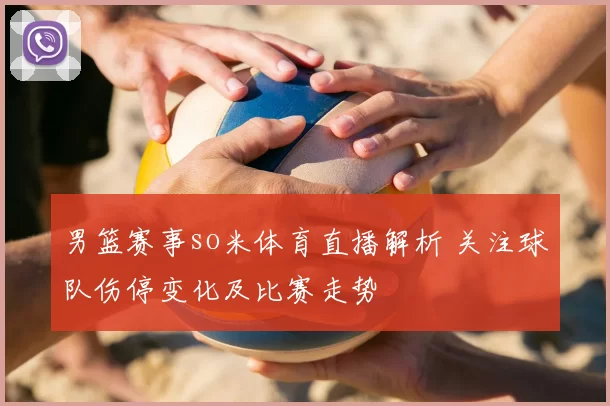 男篮赛事so米体育直播解析 关注球队伤停变化及比赛走势