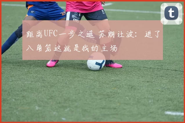 距离UFC一步之遥 苏朗让波：进了八角笼这就是我的主场