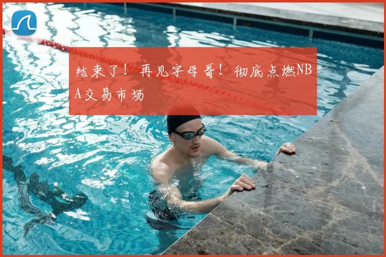结束了!再见字母哥!彻底点燃NBA交易市场