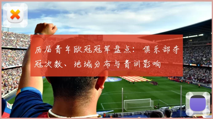 历届青年欧冠冠军盘点：俱乐部夺冠次数、地域分布与青训影响