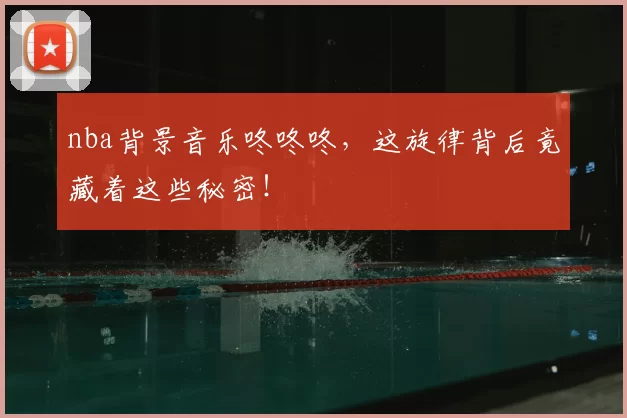 nba背景音乐咚咚咚,这旋律背后竟藏着这些秘密!