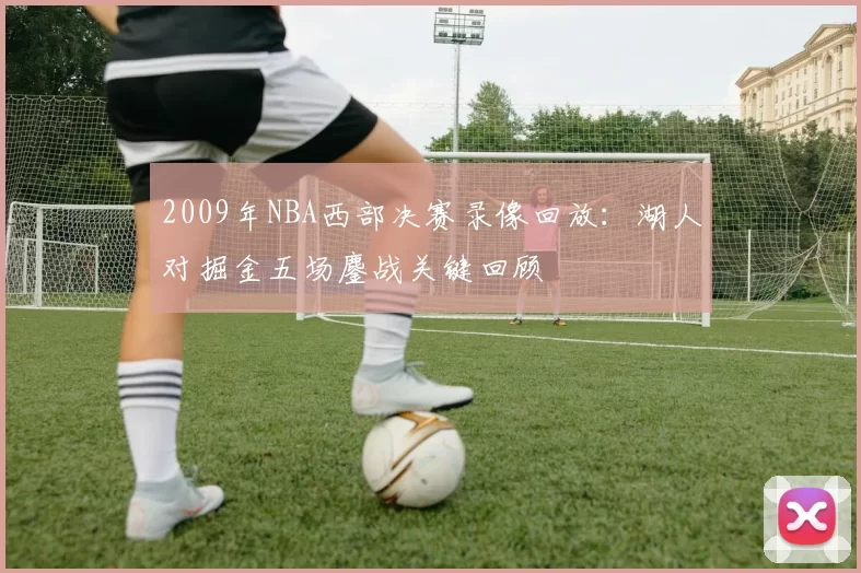 2009年NBA西部决赛录像回放：湖人对掘金五场鏖战关键回顾