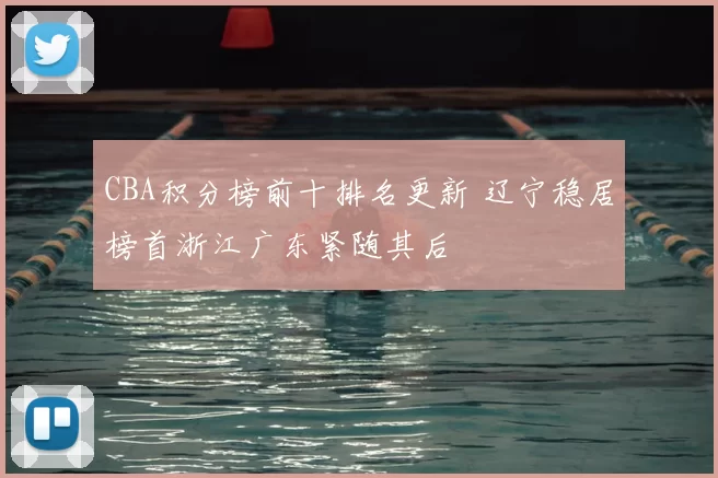 CBA积分榜前十排名更新 辽宁稳居榜首浙江广东紧随其后