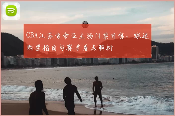 CBA江苏肯帝亚主场门票开售，球迷购票指南与赛季看点解析