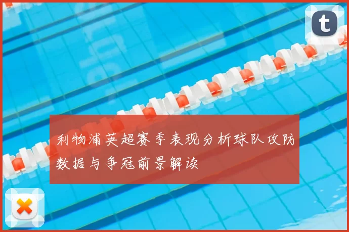 利物浦英超赛季表现分析球队攻防数据与争冠前景解读