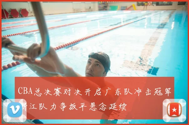 CBA总决赛对决开启广东队冲击冠军浙江队力争扳平悬念延续