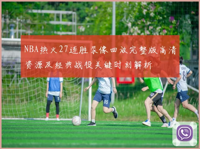NBA热火27连胜录像回放完整版高清资源及经典战役关键时刻解析