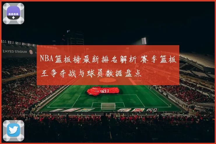 NBA篮板榜最新排名解析 赛季篮板王争夺战与球员数据盘点
