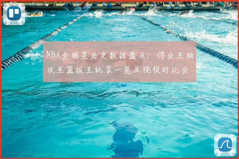 NBA全明星历史数据盘点:得分王助攻王篮板王纪录一览及现役对比分析