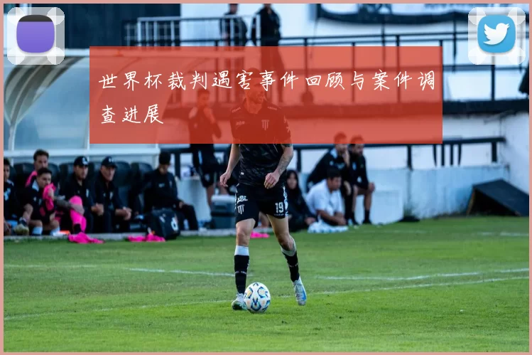 世界杯裁判遇害事件回顾与案件调查进展