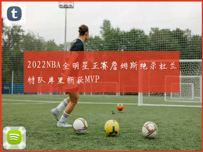 2022NBA全明星正赛詹姆斯绝杀杜兰特队库里斩获MVP