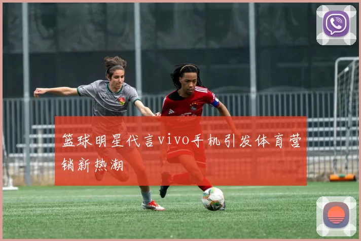 篮球明星代言vivo手机引发体育营销新热潮