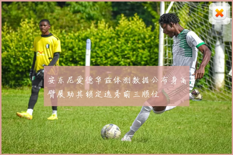 安东尼爱德华兹体测数据公布身高臂展助其锁定选秀前三顺位