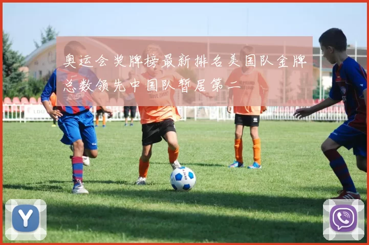 奥运会奖牌榜最新排名美国队金牌总数领先中国队暂居第二