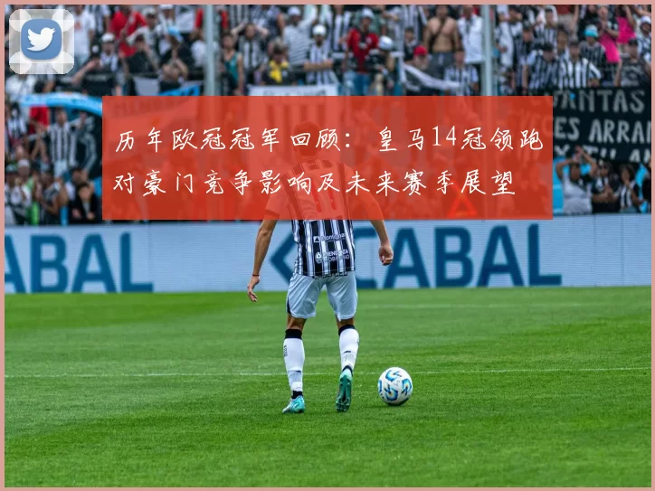 历年欧冠冠军回顾：皇马14冠领跑对豪门竞争影响及未来赛季展望