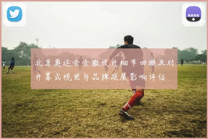 北京奥运会会徽设计细节回顾及对开幕式视觉与品牌延展影响评估