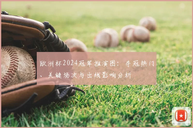 欧洲杯2024冠军推演图:夺冠热门、关键场次与出线影响分析