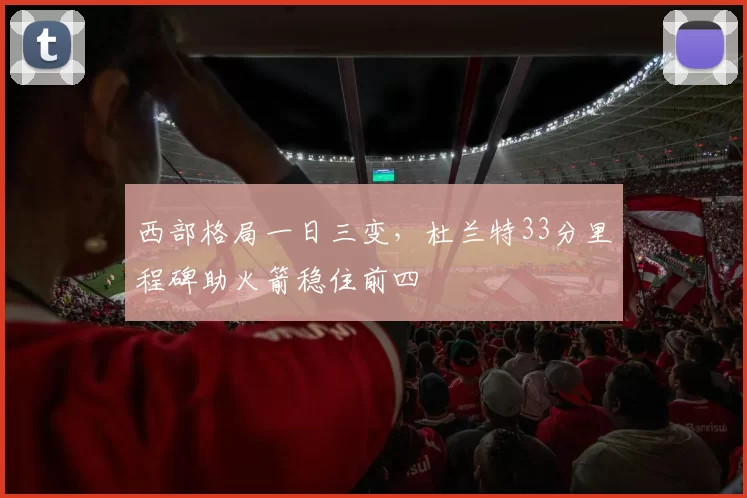 西部格局一日三变,杜兰特33分里程碑助火箭稳住前四